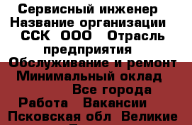 Сервисный инженер › Название организации ­ ССК, ООО › Отрасль предприятия ­ Обслуживание и ремонт › Минимальный оклад ­ 35 000 - Все города Работа » Вакансии   . Псковская обл.,Великие Луки г.